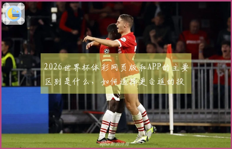 2026世界杯体彩网页版和APP的主要区别是什么，如何选择更合适的投注方式？