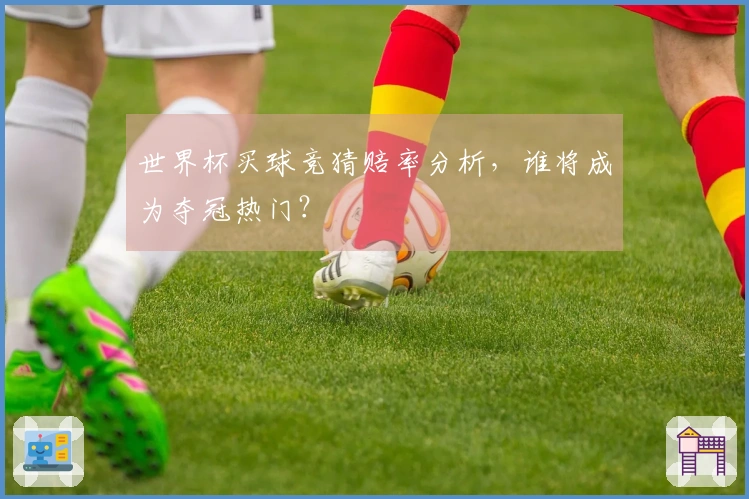 世界杯买球竞猜赔率分析，谁将成为夺冠热门？