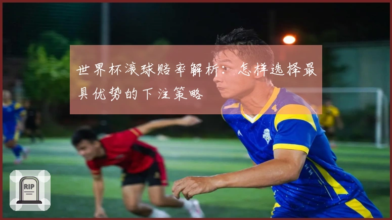 世界杯滚球赔率解析：怎样选择最具优势的下注策略