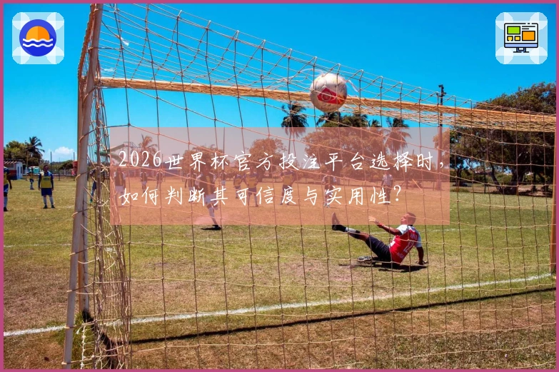 2026世界杯官方投注平台选择时，如何判断其可信度与实用性？