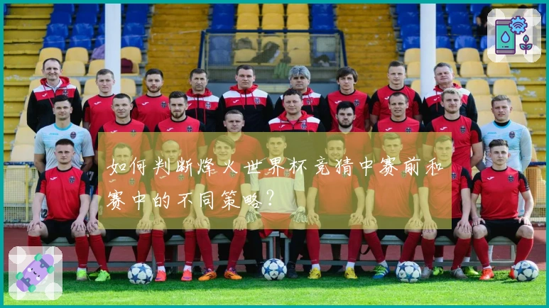 如何判断烽火世界杯竞猜中赛前和赛中的不同策略？