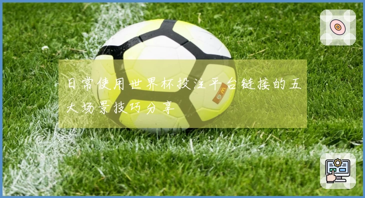 日常使用世界杯投注平台链接的五大场景技巧分享