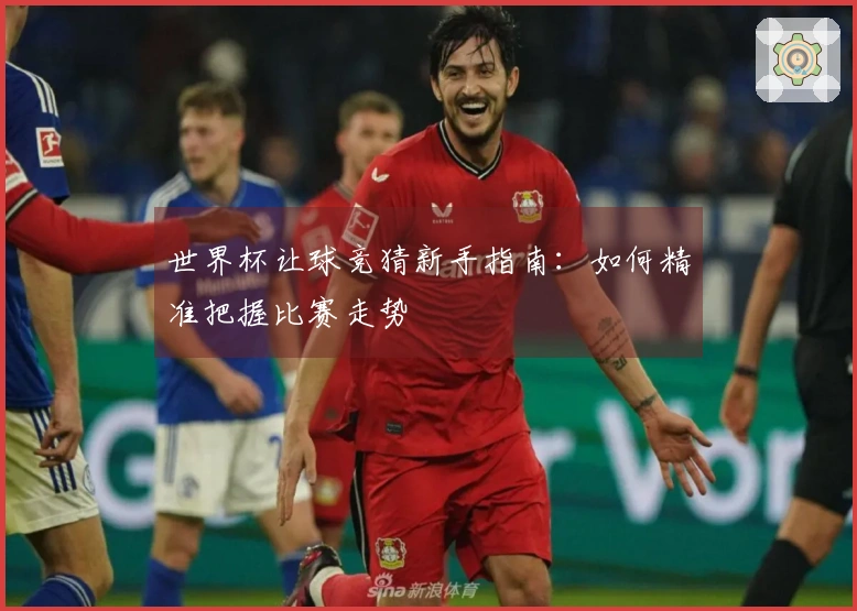 世界杯让球竞猜新手指南：如何精准把握比赛走势