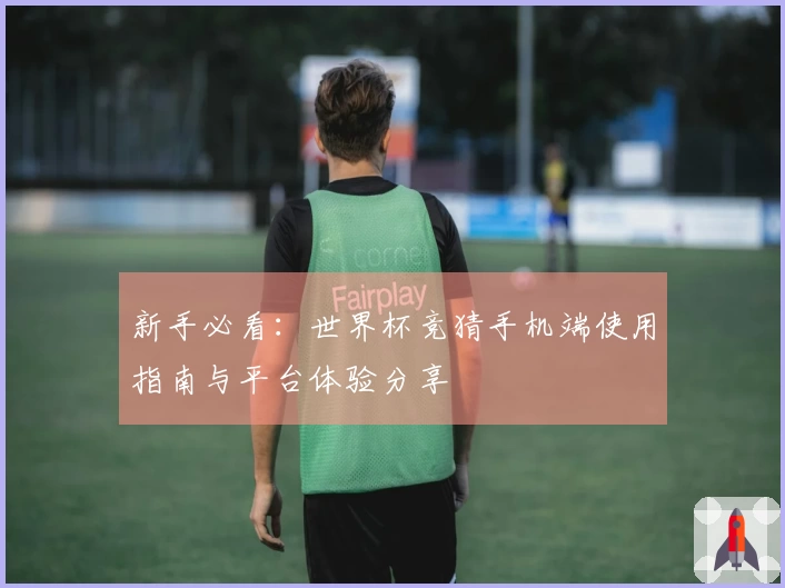 新手必看：世界杯竞猜手机端使用指南与平台体验分享