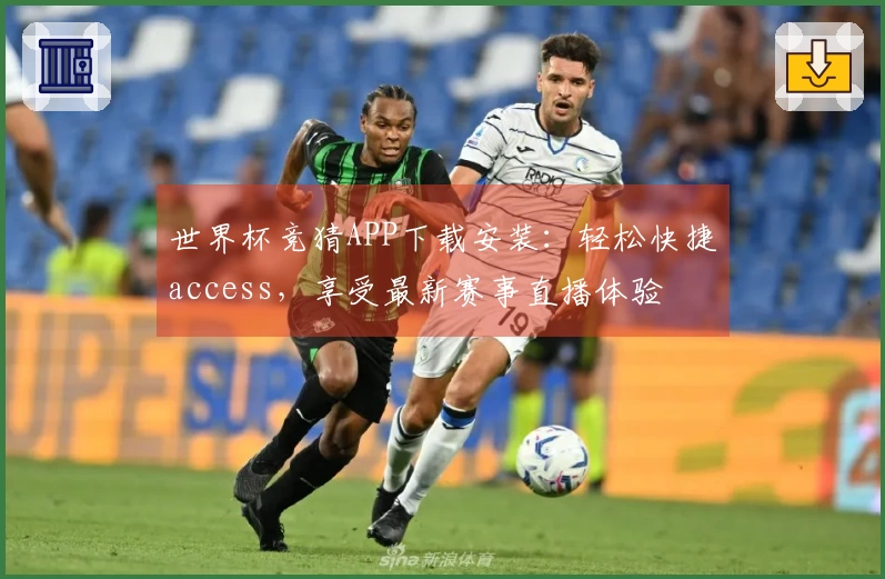 世界杯竞猜APP下载安装：轻松快捷access，享受最新赛事直播体验