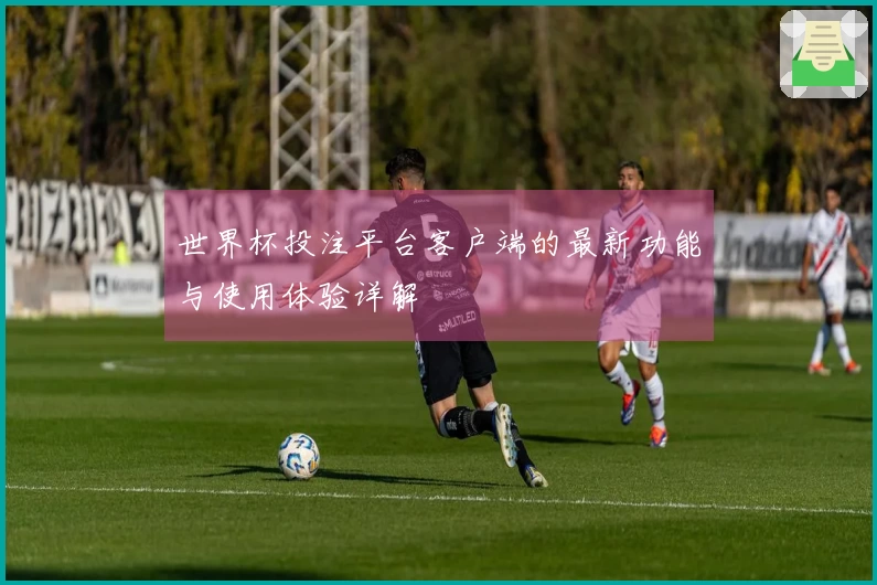 世界杯投注平台客户端的最新功能与使用体验详解