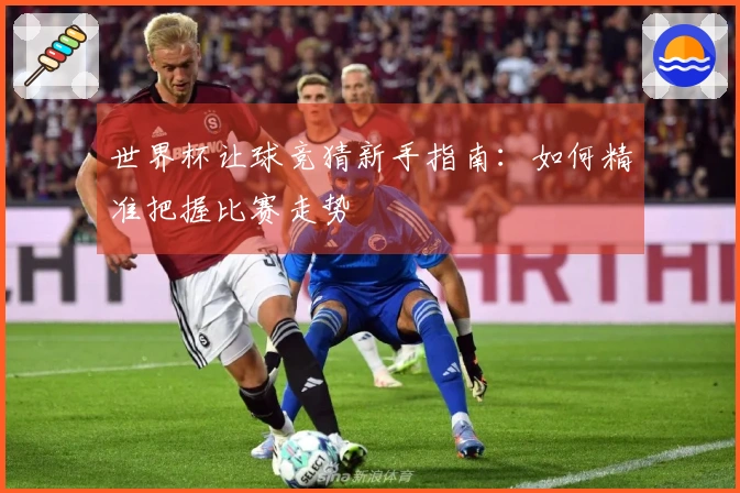世界杯让球竞猜新手指南：如何精准把握比赛走势