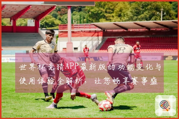 世界杯竞猜APP最新版的功能变化与使用体验全解析,让您畅享赛事盛宴