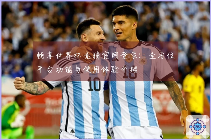 畅享世界杯竞猜官网登录：全方位平台功能与使用体验介绍