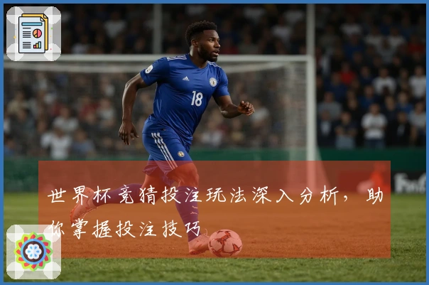 世界杯竞猜投注玩法深入分析，助你掌握投注技巧