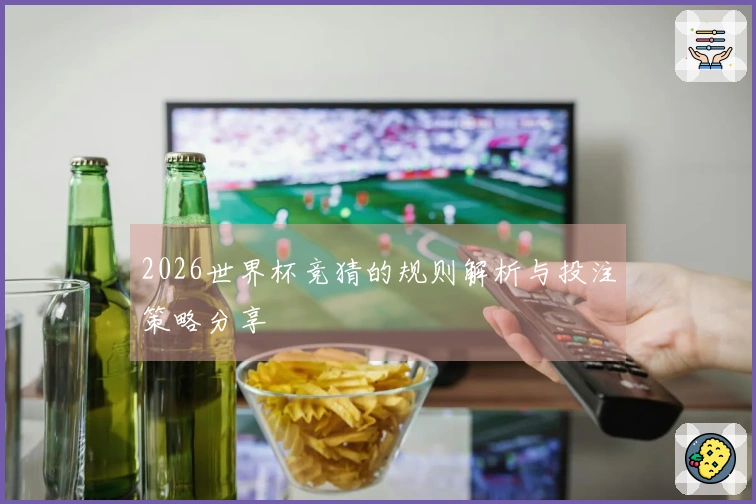 2026世界杯竞猜的规则解析与投注策略分享