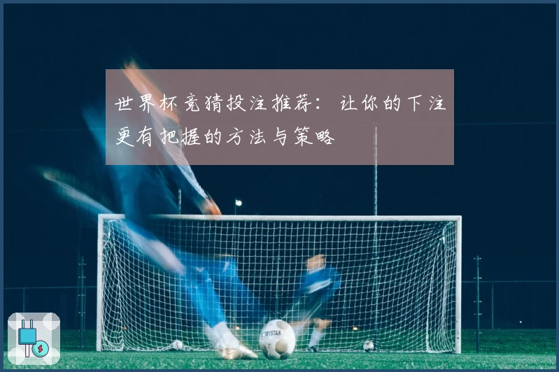 世界杯竞猜投注推荐：让你的下注更有把握的方法与策略