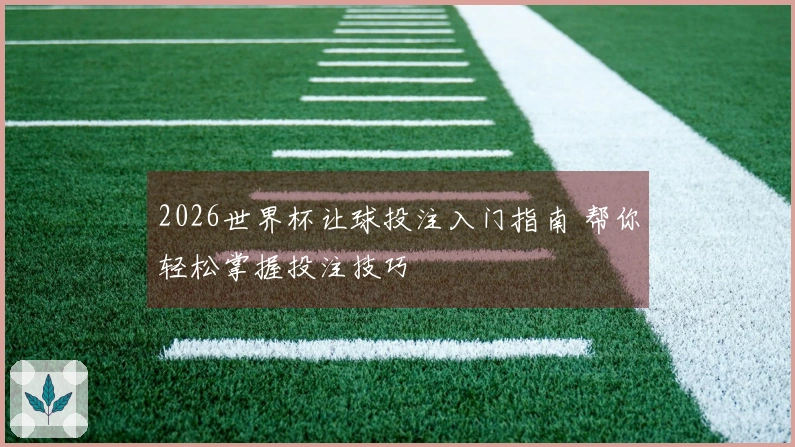 2026世界杯让球投注入门指南 帮你轻松掌握投注技巧
