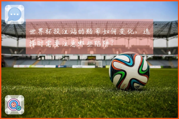 世界杯投注站的赔率如何变化，选择时需要注意哪些陷阱？