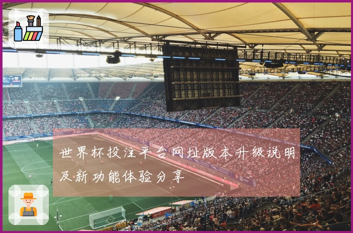 世界杯投注平台网址版本升级说明及新功能体验分享