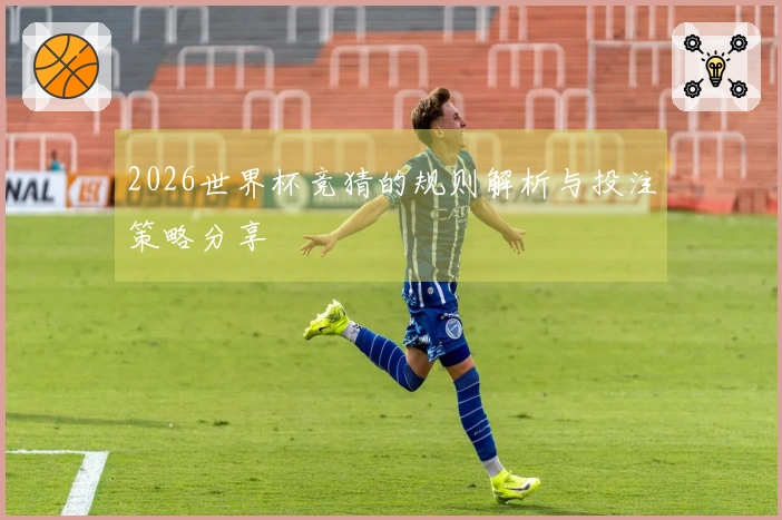 2026世界杯竞猜的规则解析与投注策略分享
