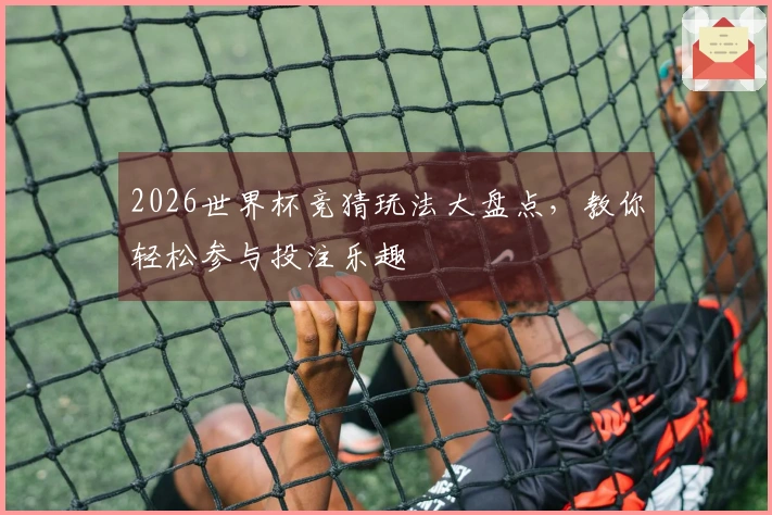 2026世界杯竞猜玩法大盘点，教你轻松参与投注乐趣