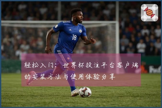 轻松入门：世界杯投注平台客户端的安装方法与使用体验分享