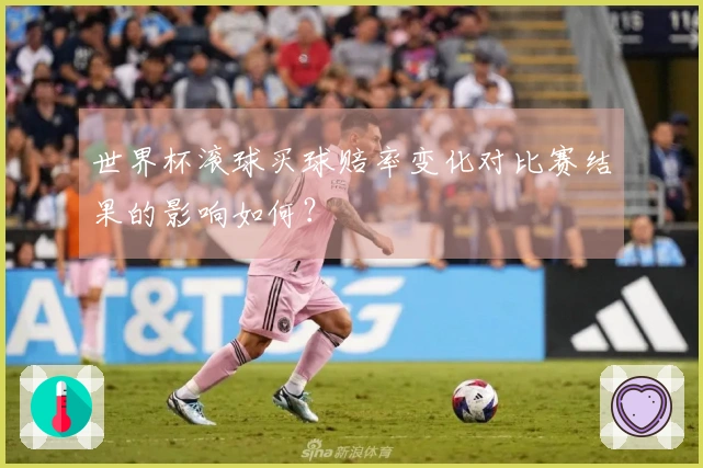世界杯滚球买球赔率变化对比赛结果的影响如何？