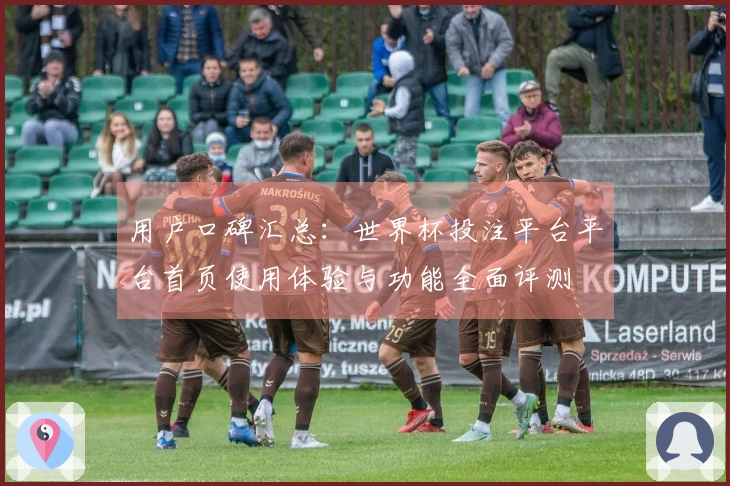 用户口碑汇总：世界杯投注平台平台首页使用体验与功能全面评测
