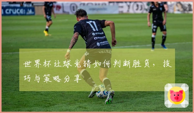 世界杯让球竞猜如何判断胜负，技巧与策略分享