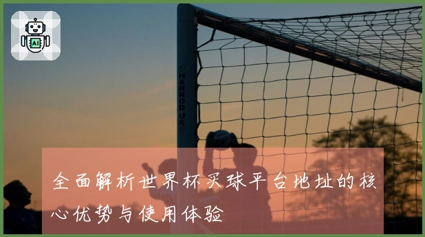 全面解析世界杯买球平台地址的核心优势与使用体验