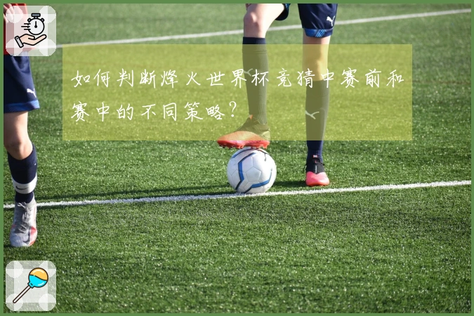 如何判断烽火世界杯竞猜中赛前和赛中的不同策略？