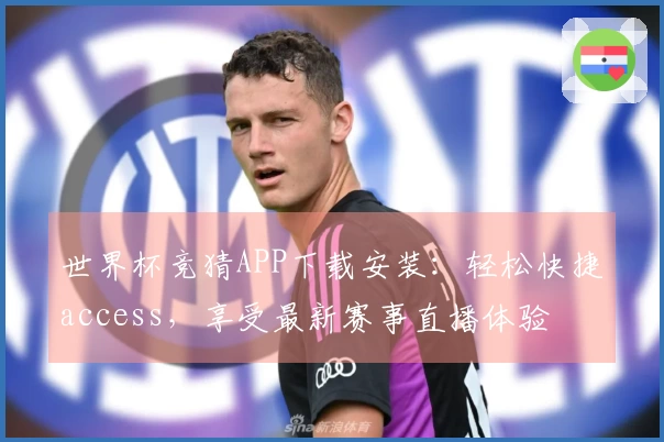 世界杯竞猜APP下载安装：轻松快捷access，享受最新赛事直播体验