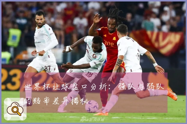 世界杯让球盘口分析：强队与弱队的赔率差异揭秘