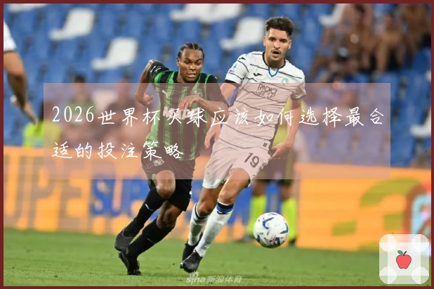 2026世界杯买球应该如何选择最合适的投注策略