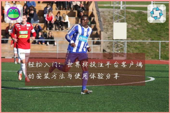 轻松入门：世界杯投注平台客户端的安装方法与使用体验分享
