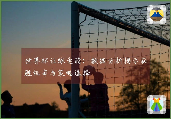 世界杯让球竞猜：数据分析揭示获胜机率与策略选择