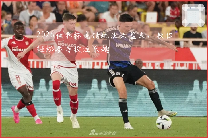 2026世界杯竞猜玩法大盘点，教你轻松参与投注乐趣