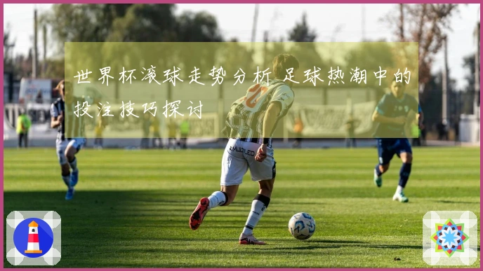 世界杯滚球走势分析 足球热潮中的投注技巧探讨