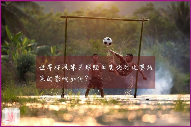 世界杯滚球买球赔率变化对比赛结果的影响如何？