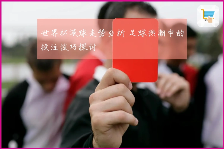 世界杯滚球走势分析 足球热潮中的投注技巧探讨