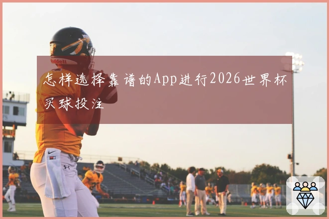 怎样选择靠谱的App进行2026世界杯买球投注