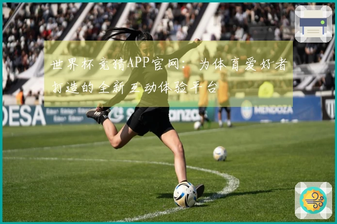 世界杯竞猜APP官网：为体育爱好者打造的全新互动体验平台
