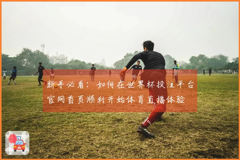 新手必看:如何在世界杯投注平台官网首页顺利开始体育直播体验