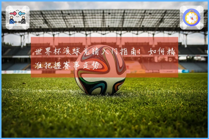 世界杯滚球竞猜入门指南：如何精准把握赛事走势